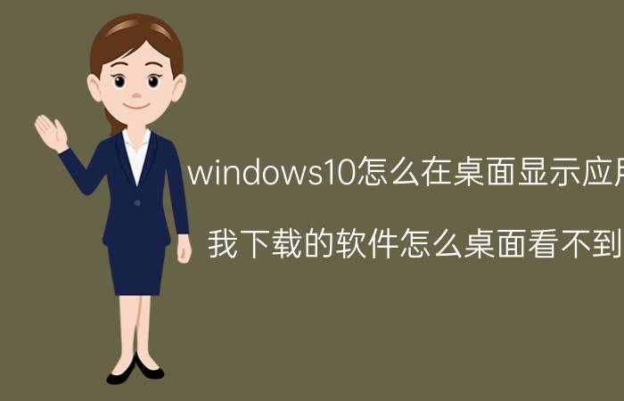 windows10怎么在桌面显示应用 我下载的软件怎么桌面看不到？